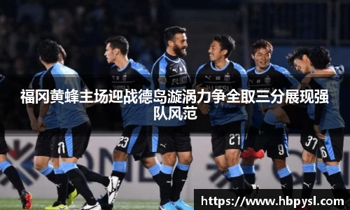 福冈黄蜂主场迎战德岛漩涡力争全取三分展现强队风范