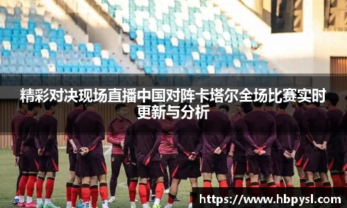 精彩对决现场直播中国对阵卡塔尔全场比赛实时更新与分析