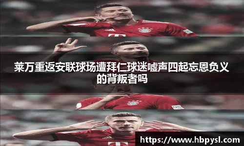 莱万重返安联球场遭拜仁球迷嘘声四起忘恩负义的背叛者吗