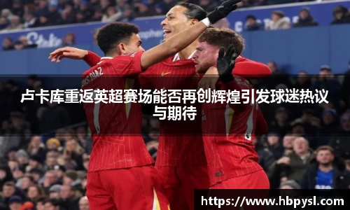 卢卡库重返英超赛场能否再创辉煌引发球迷热议与期待
