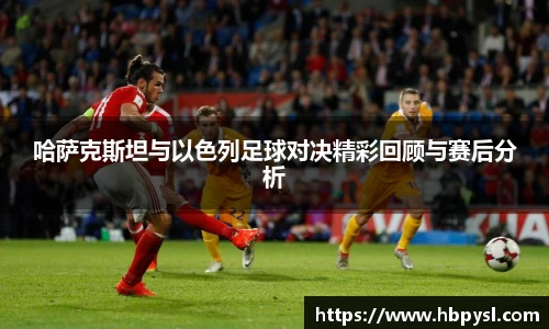 哈萨克斯坦与以色列足球对决精彩回顾与赛后分析