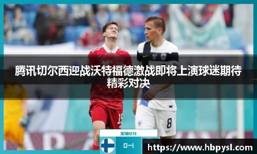 腾讯切尔西迎战沃特福德激战即将上演球迷期待精彩对决