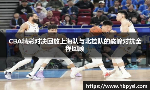 CBA精彩对决回放上海队与北控队的巅峰对抗全程回顾