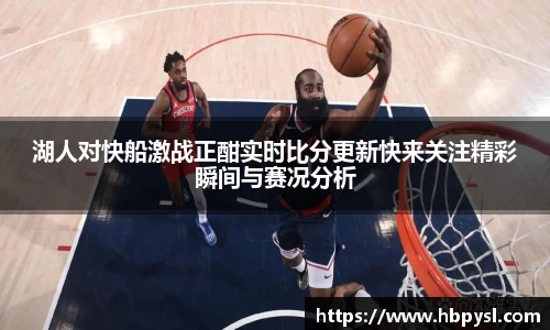 湖人对快船激战正酣实时比分更新快来关注精彩瞬间与赛况分析