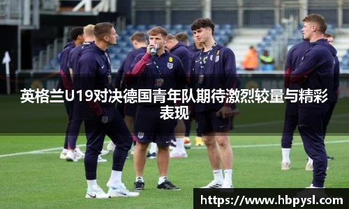 英格兰U19对决德国青年队期待激烈较量与精彩表现