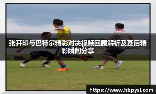 张开印与巴特尔精彩对决视频回顾解析及赛后精彩瞬间分享