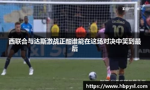 西联合与达斯激战正酣谁能在这场对决中笑到最后