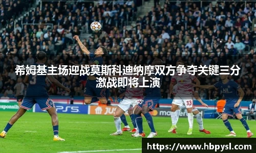 希姆基主场迎战莫斯科迪纳摩双方争夺关键三分激战即将上演