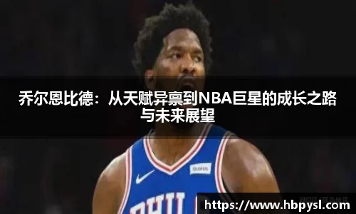 乔尔恩比德：从天赋异禀到NBA巨星的成长之路与未来展望