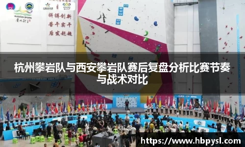 杭州攀岩队与西安攀岩队赛后复盘分析比赛节奏与战术对比